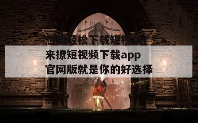 想要轻松下载短视频？来撩短视频下载app官网版就是你的好选择！