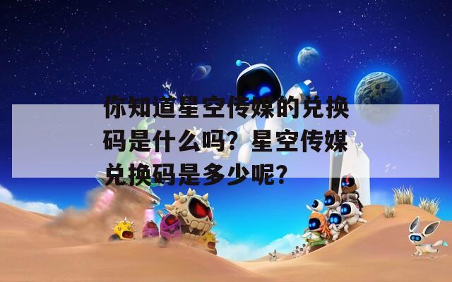 你知道星空传媒的兑换码是什么吗？星空传媒兑换码是多少呢？