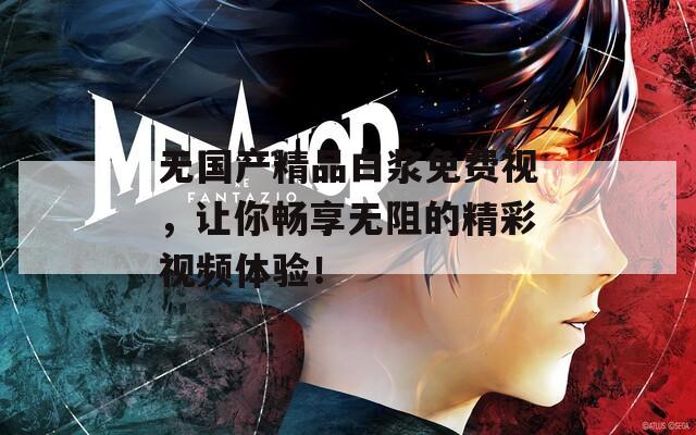 无国产精品白浆免费视，让你畅享无阻的精彩视频体验！