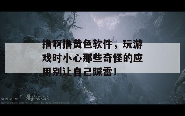 撸啊撸黄色软件，玩游戏时小心那些奇怪的应用别让自己踩雷！