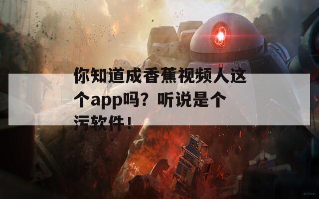 你知道成香蕉视频人这个app吗？听说是个污软件！