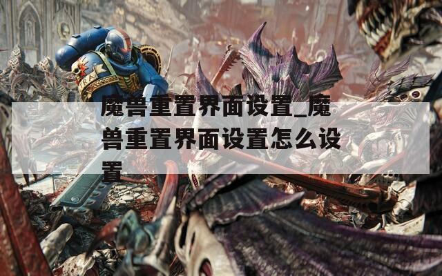 魔兽重置界面设置_魔兽重置界面设置怎么设置