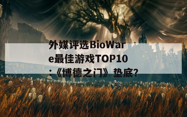 外媒评选BioWare最佳游戏TOP10:《博德之门》垫底？