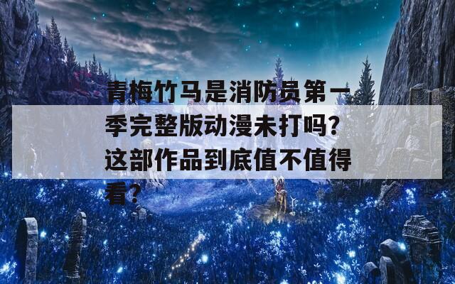 青梅竹马是消防员第一季完整版动漫未打吗？这部作品到底值不值得看？