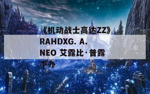 《机动战士高达ZZ》RAHDXG. A.NEO 艾露比·普露手办