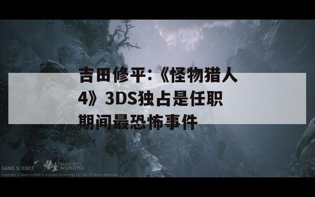 吉田修平:《怪物猎人4》3DS独占是任职期间最恐怖事件