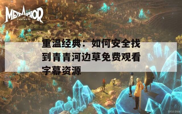 重温经典：如何安全找到青青河边草免费观看字幕资源