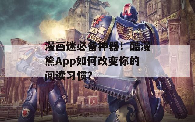 漫画迷必备神器！酷漫熊App如何改变你的阅读习惯？