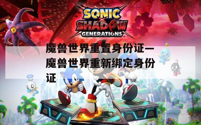 魔兽世界重置身份证—魔兽世界重新绑定身份证