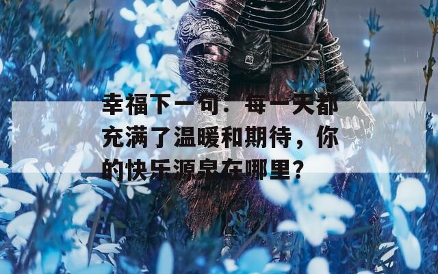 幸福下一句：每一天都充满了温暖和期待，你的快乐源泉在哪里？