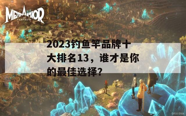 2023钓鱼竿品牌十大排名13，谁才是你的最佳选择？