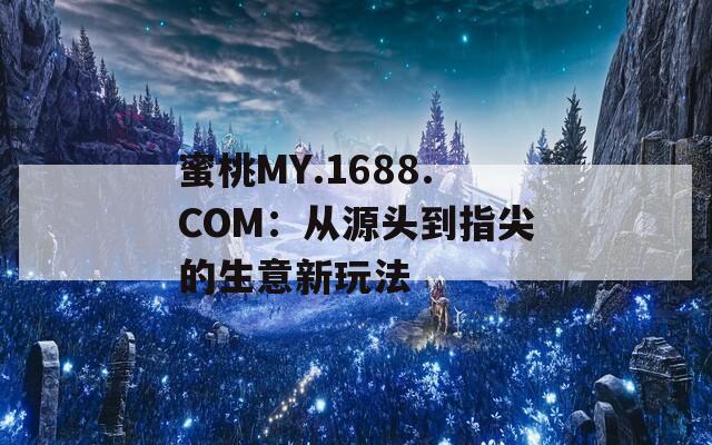 蜜桃MY.1688.COM：从源头到指尖的生意新玩法