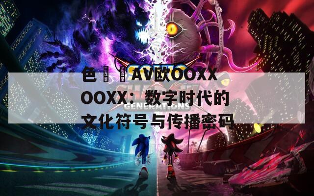 色妺妺AV欧OOXXOOXX：数字时代的文化符号与传播密码