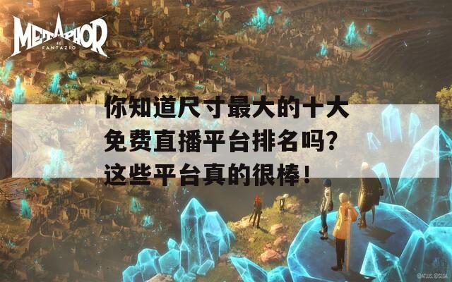 你知道尺寸最大的十大免费直播平台排名吗？这些平台真的很棒！