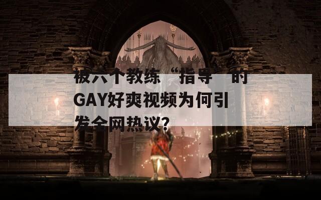 被六个教练“指导”的GAY好爽视频为何引发全网热议？