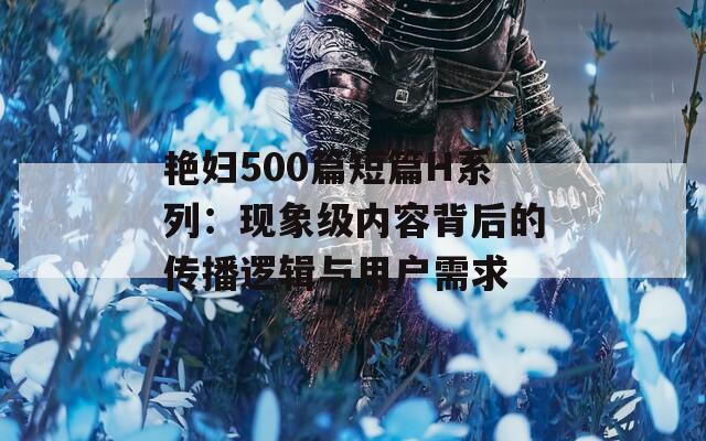 艳妇500篇短篇H系列：现象级内容背后的传播逻辑与用户需求