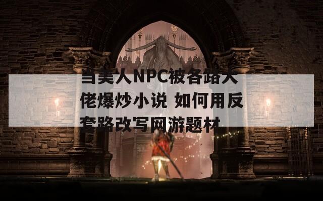 当美人NPC被各路大佬爆炒小说 如何用反套路改写网游题材