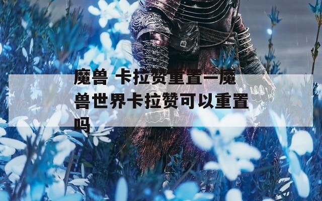 魔兽 卡拉赞重置—魔兽世界卡拉赞可以重置吗