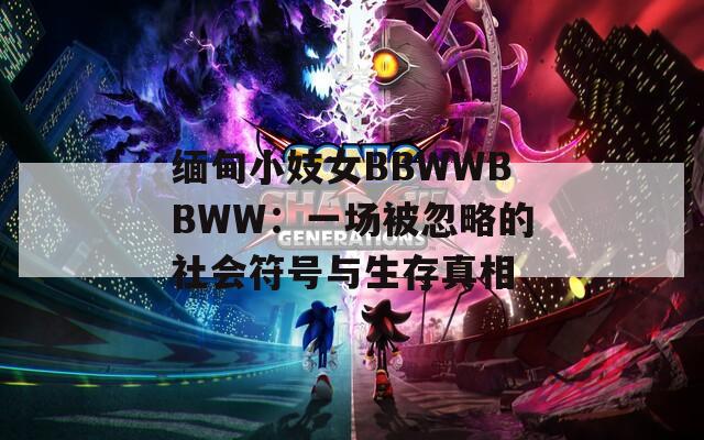 缅甸小妓女BBWWBBWW：一场被忽略的社会符号与生存真相