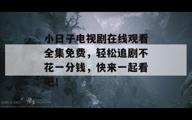 小日子电视剧在线观看全集免费，轻松追剧不花一分钱，快来一起看吧！