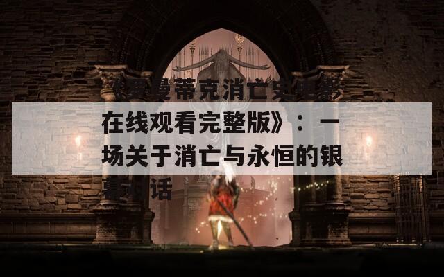 《罗曼蒂克消亡史电影在线观看完整版》：一场关于消亡与永恒的银幕对话