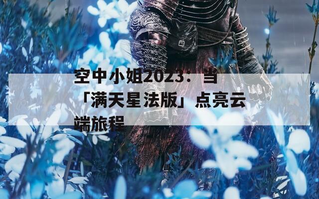 空中小姐2023：当「满天星法版」点亮云端旅程