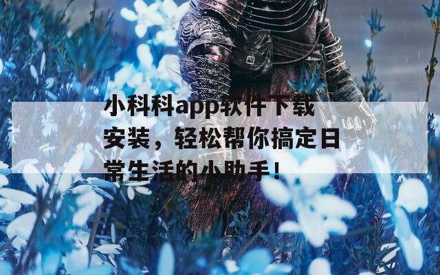 小科科app软件下载安装，轻松帮你搞定日常生活的小助手！