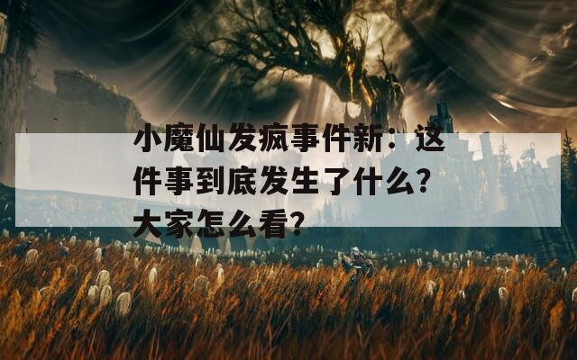 小魔仙发疯事件新：这件事到底发生了什么？大家怎么看？