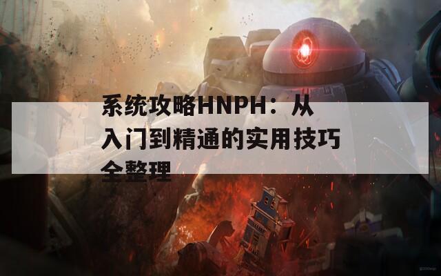 系统攻略HNPH：从入门到精通的实用技巧全整理