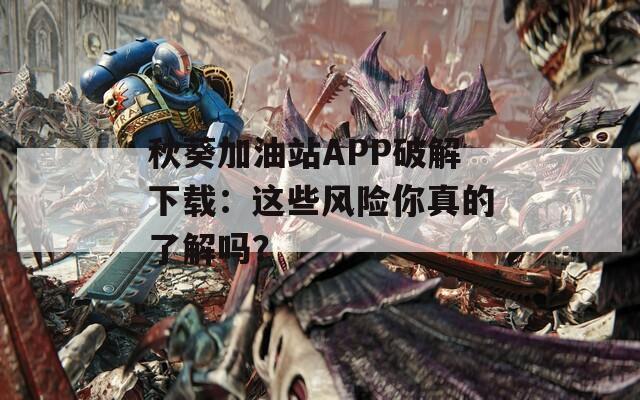 秋葵加油站APP破解下载：这些风险你真的了解吗？