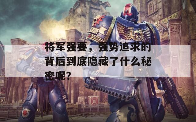 将军强要，强势追求的背后到底隐藏了什么秘密呢？