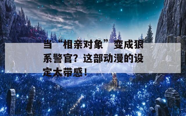 当“相亲对象”变成狼系警官？这部动漫的设定太带感！