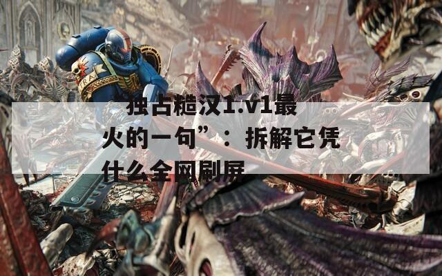 “独占糙汉1.v1最火的一句”：拆解它凭什么全网刷屏