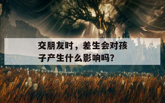 交朋友时，差生会对孩子产生什么影响吗？