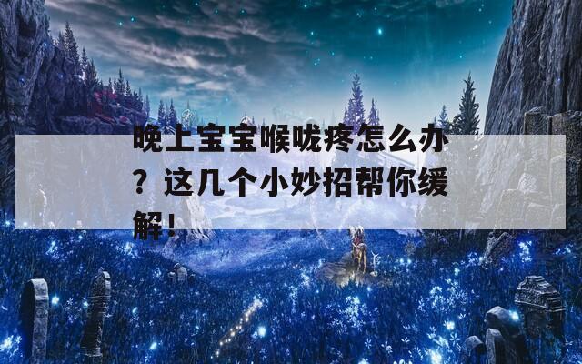 晚上宝宝喉咙疼怎么办？这几个小妙招帮你缓解！