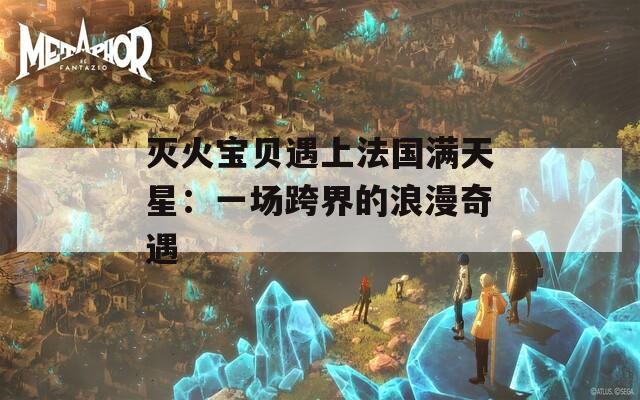 灭火宝贝遇上法国满天星：一场跨界的浪漫奇遇