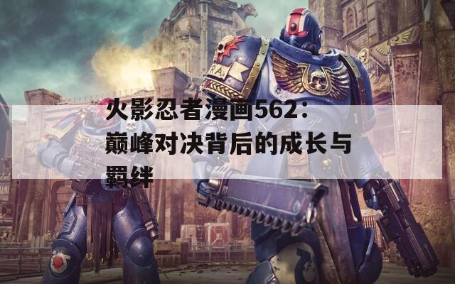 火影忍者漫画562：巅峰对决背后的成长与羁绊