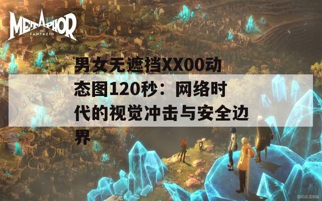 男女无遮挡XX00动态图120秒：网络时代的视觉冲击与安全边界