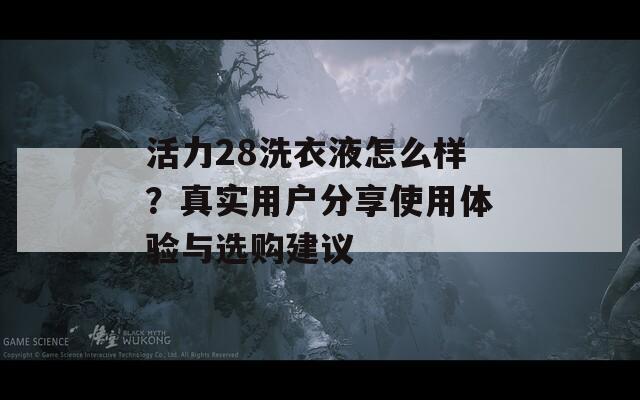 活力28洗衣液怎么样？真实用户分享使用体验与选购建议