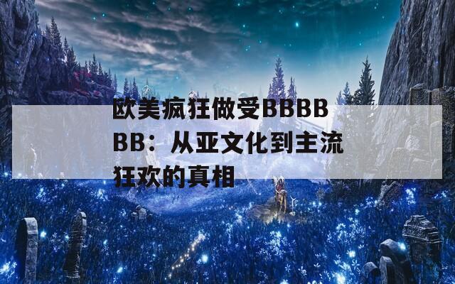 欧美疯狂做受BBBBBB：从亚文化到主流狂欢的真相