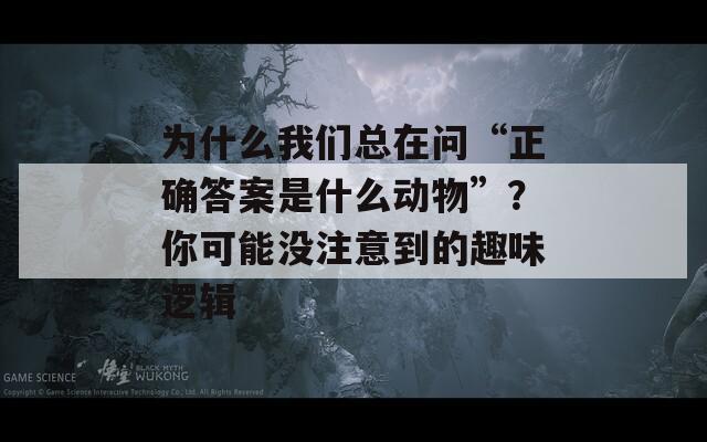 为什么我们总在问“正确答案是什么动物”？你可能没注意到的趣味逻辑