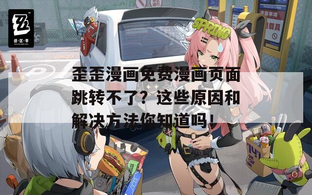 歪歪漫画免费漫画页面跳转不了？这些原因和解决方法你知道吗！