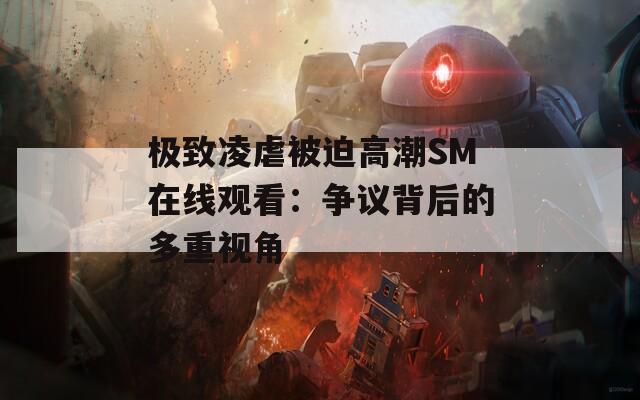 极致凌虐被迫高潮SM在线观看：争议背后的多重视角