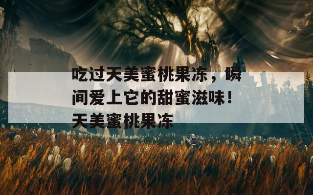 吃过天美蜜桃果冻，瞬间爱上它的甜蜜滋味！天美蜜桃果冻
