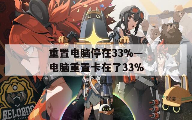 重置电脑停在33%—电脑重置卡在了33%