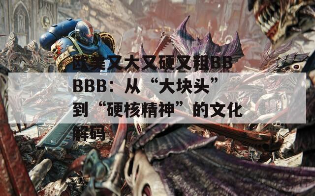 欧美又大又硬又粗BBBBB：从“大块头”到“硬核精神”的文化解码