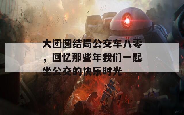 大团圆结局公交车八零，回忆那些年我们一起坐公交的快乐时光