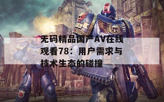 无码精品国产AV在线观看78：用户需求与技术生态的碰撞