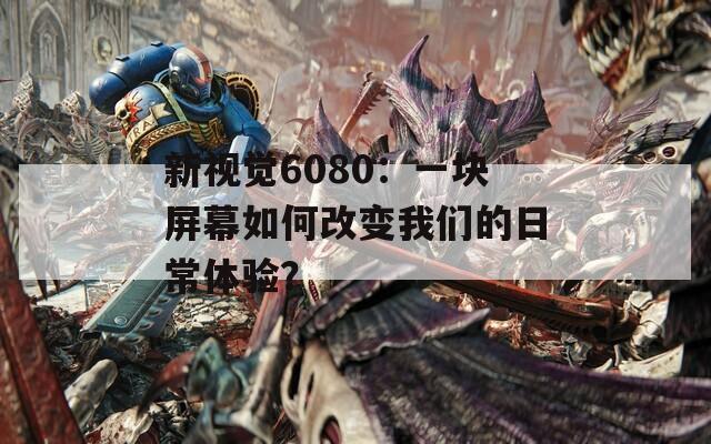 新视觉6080：一块屏幕如何改变我们的日常体验？