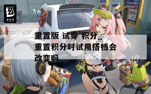 重置版 试穿 积分_重置积分时试用搭档会改变吗